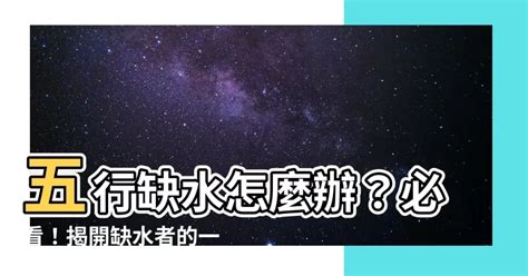 五行缺水會怎樣|八字命理：五行缺水怎麼辦？上善若水，厚德載物，進。